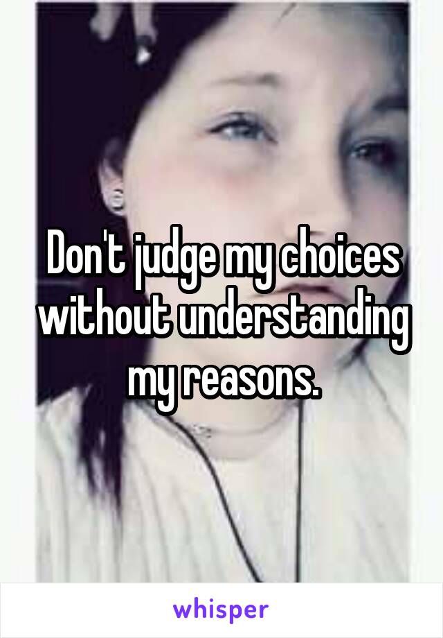 Don't judge my choices without understanding my reasons.