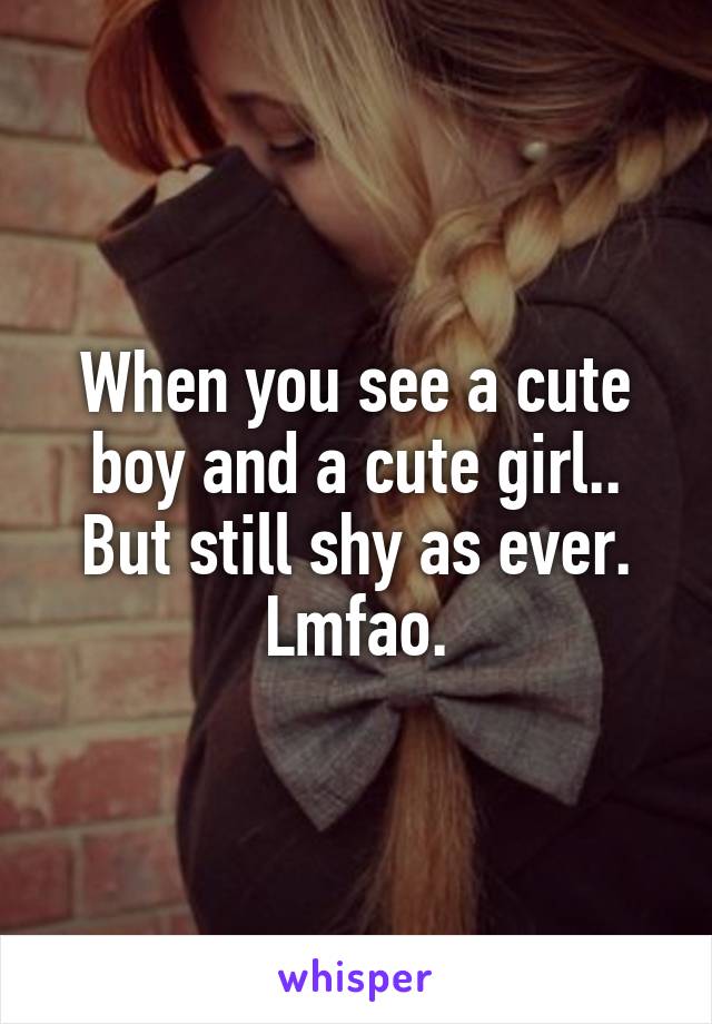 When you see a cute boy and a cute girl.. But still shy as ever. Lmfao.