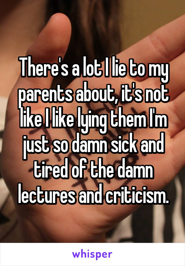 There's a lot I lie to my parents about, it's not like I like lying them I'm just so damn sick and tired of the damn lectures and criticism.