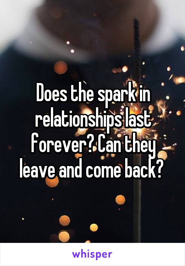 Does the spark in relationships last forever? Can they leave and come back? 