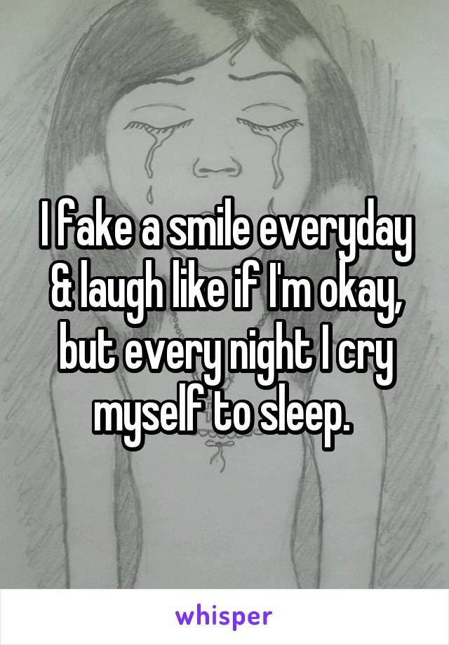 I fake a smile everyday & laugh like if I'm okay, but every night I cry myself to sleep. 