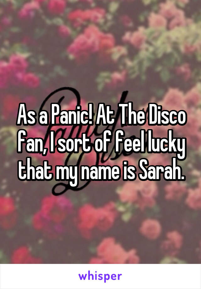 As a Panic! At The Disco fan, I sort of feel lucky that my name is Sarah.