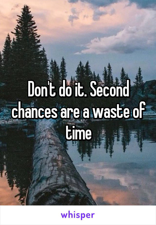 Don't do it. Second chances are a waste of time