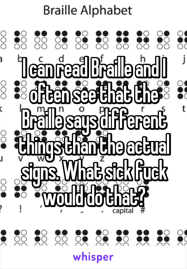 I can read Braille and I often see that the Braille says different things than the actual signs. What sick fuck would do that?