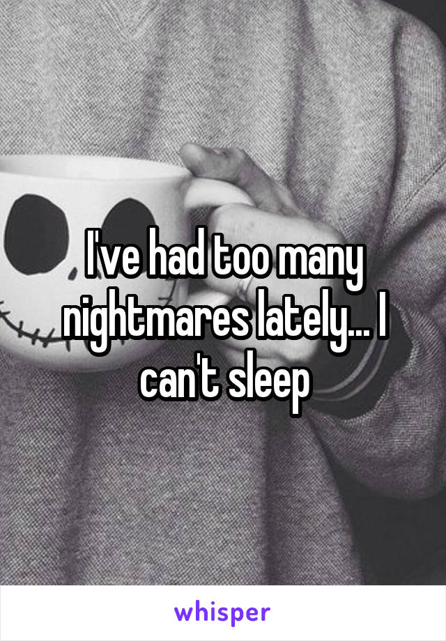 I've had too many nightmares lately... I can't sleep