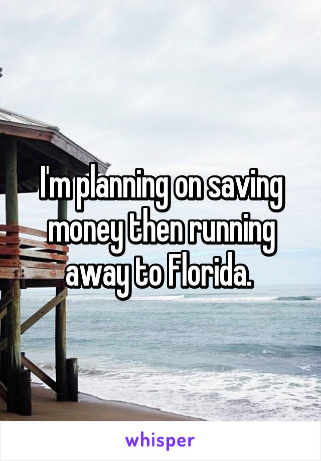 I'm planning on saving money then running away to Florida. 