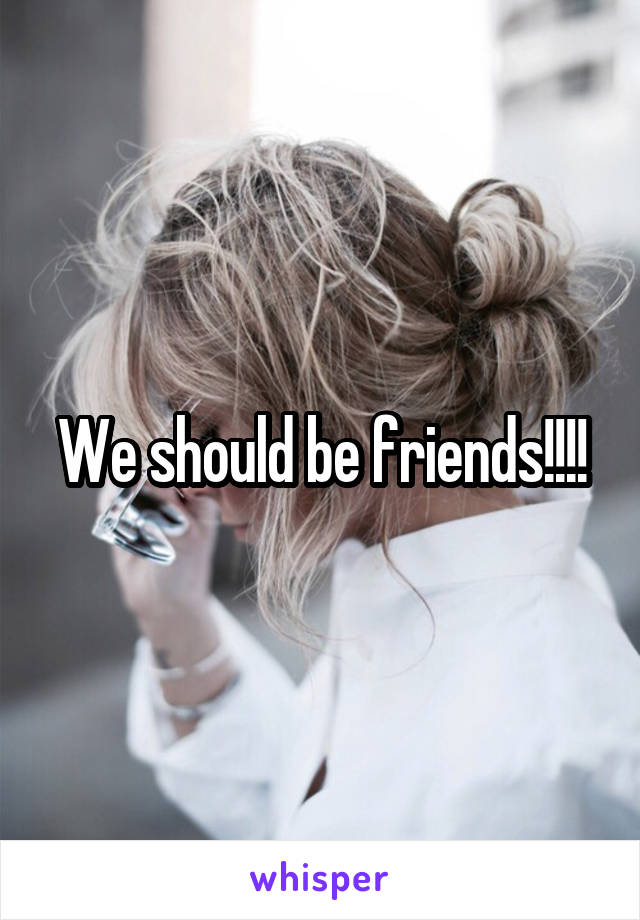 We should be friends!!!!