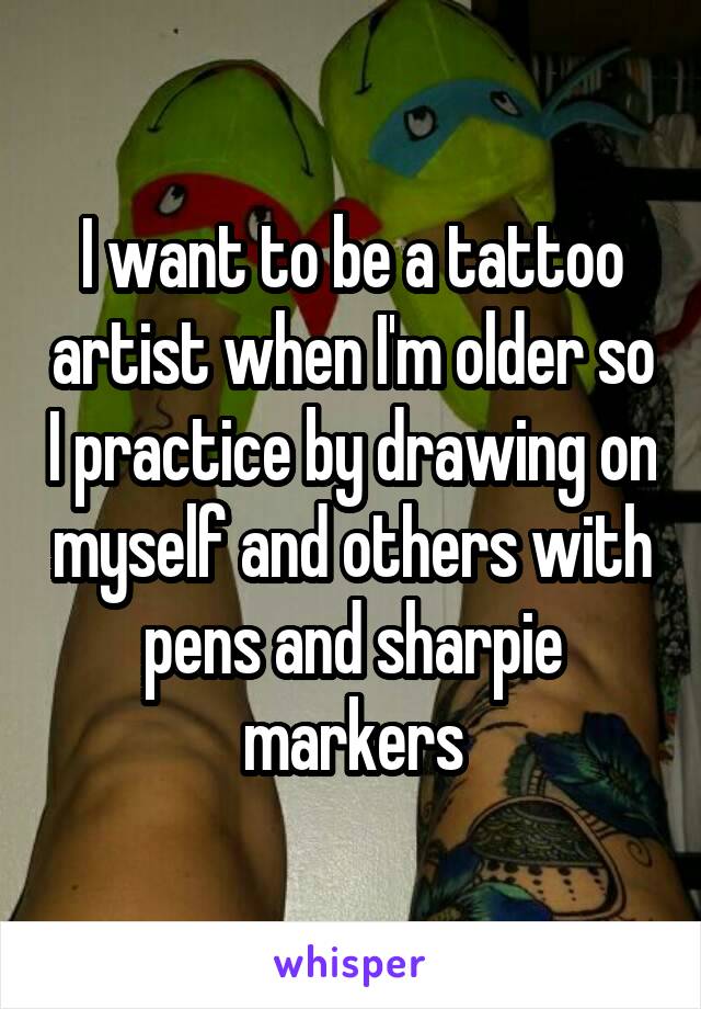 I want to be a tattoo artist when I'm older so I practice by drawing on myself and others with pens and sharpie markers