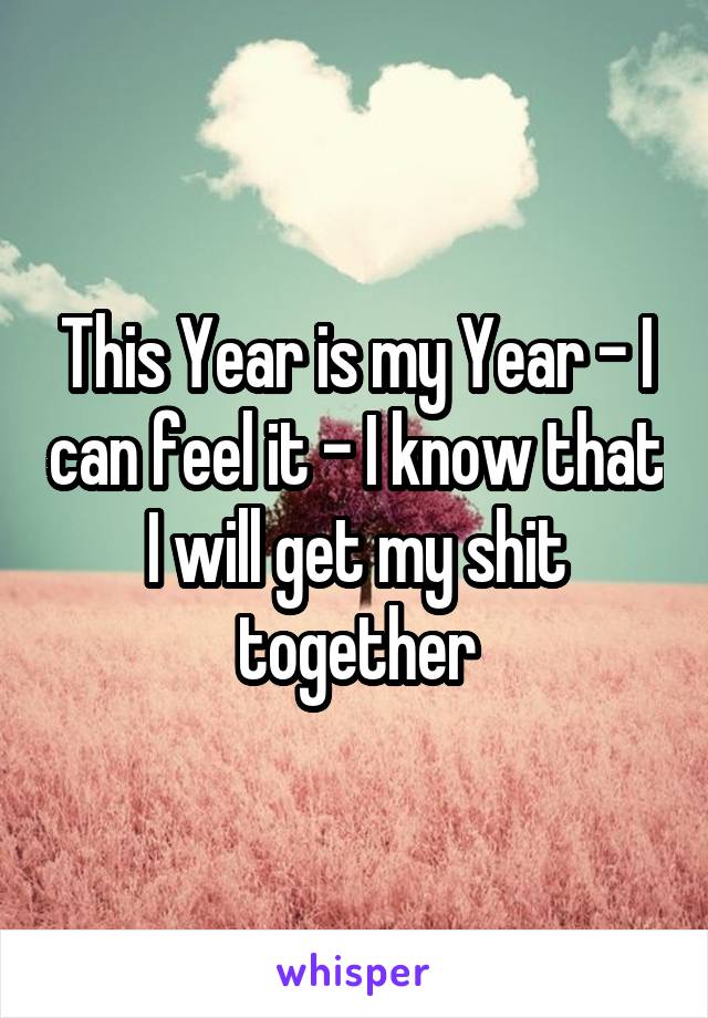 This Year is my Year - I can feel it - I know that I will get my shit together