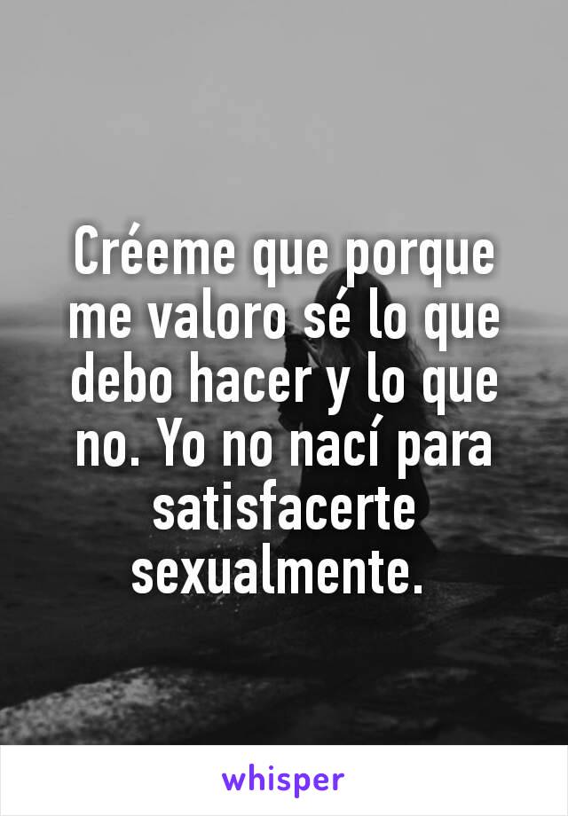 Créeme que porque me valoro sé lo que debo hacer y lo que no. Yo no nací para satisfacerte sexualmente. 