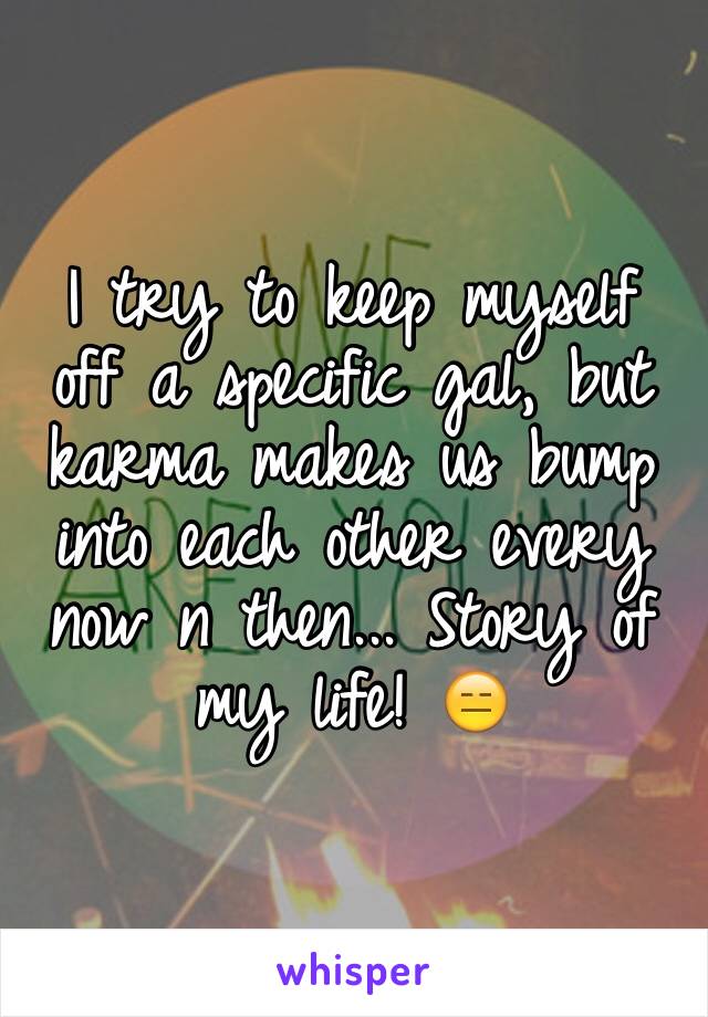 I try to keep myself off a specific gal, but karma makes us bump into each other every now n then... Story of my life! 😑