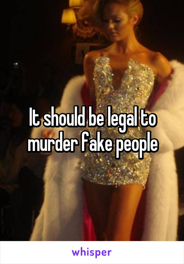 It should be legal to murder fake people