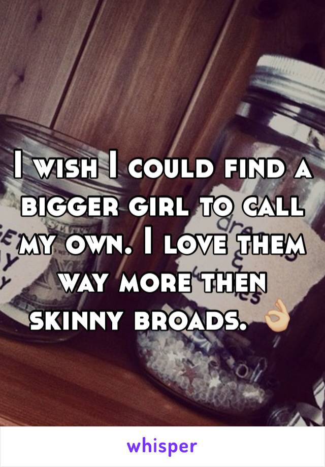 I wish I could find a  bigger girl to call my own. I love them way more then skinny broads. 👌🏼