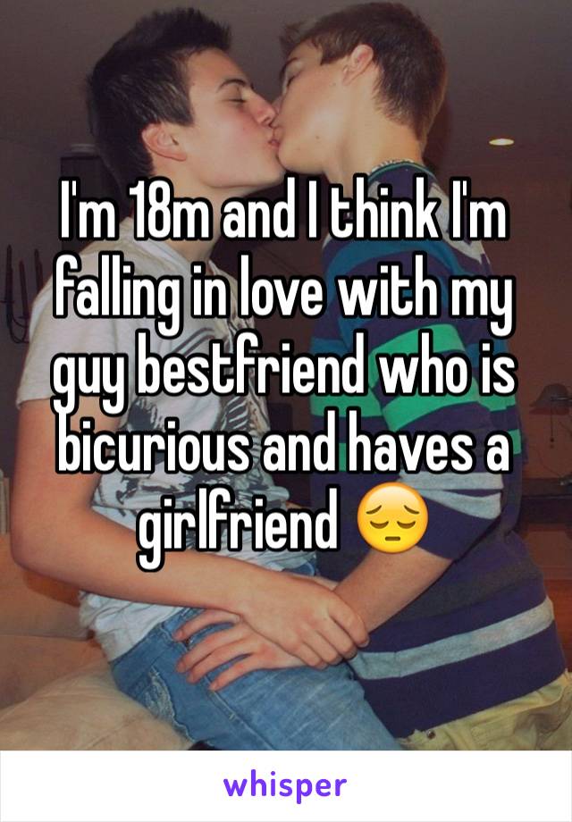 I'm 18m and I think I'm falling in love with my guy bestfriend who is bicurious and haves a girlfriend 😔