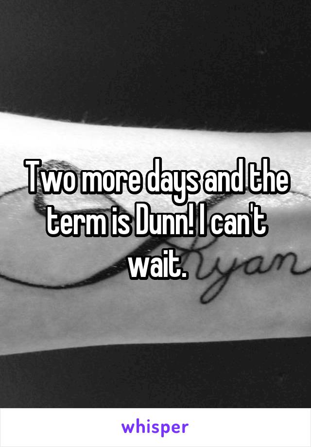 Two more days and the term is Dunn! I can't wait.