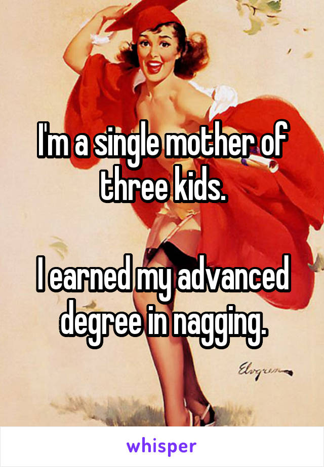 I'm a single mother of three kids.

I earned my advanced degree in nagging.