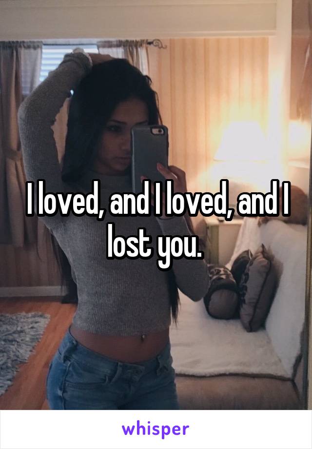 I loved, and I loved, and I lost you. 