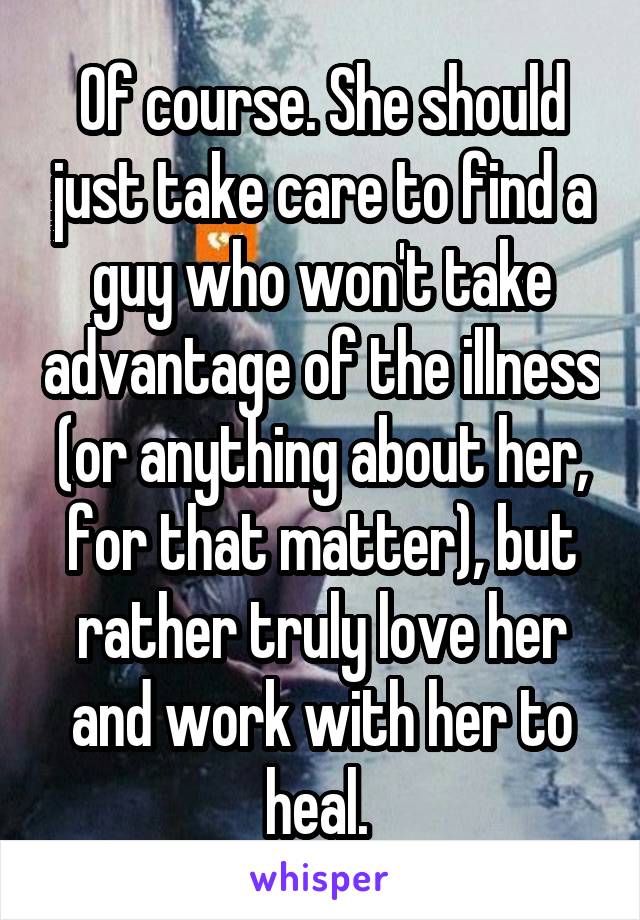 Of course. She should just take care to find a guy who won't take advantage of the illness (or anything about her, for that matter), but rather truly love her and work with her to heal. 