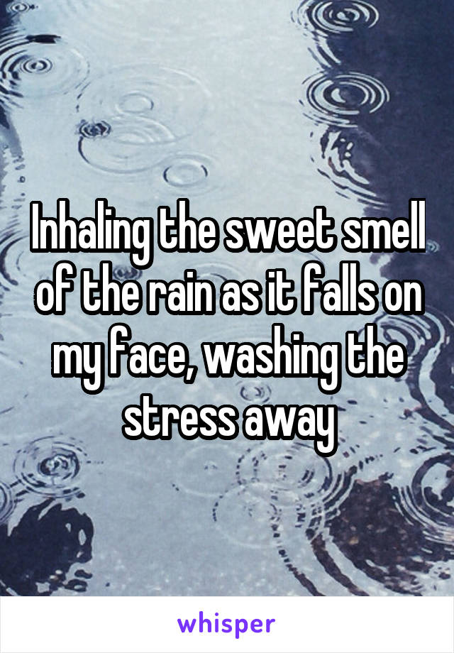 Inhaling the sweet smell of the rain as it falls on my face, washing the stress away