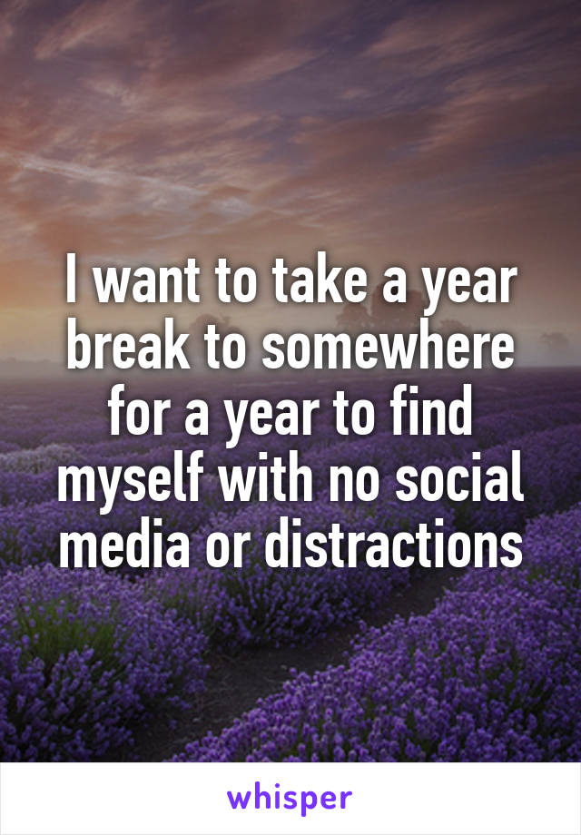 I want to take a year break to somewhere for a year to find myself with no social media or distractions