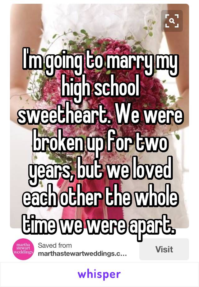 I'm going to marry my high school sweetheart. We were broken up for two years, but we loved each other the whole time we were apart. 