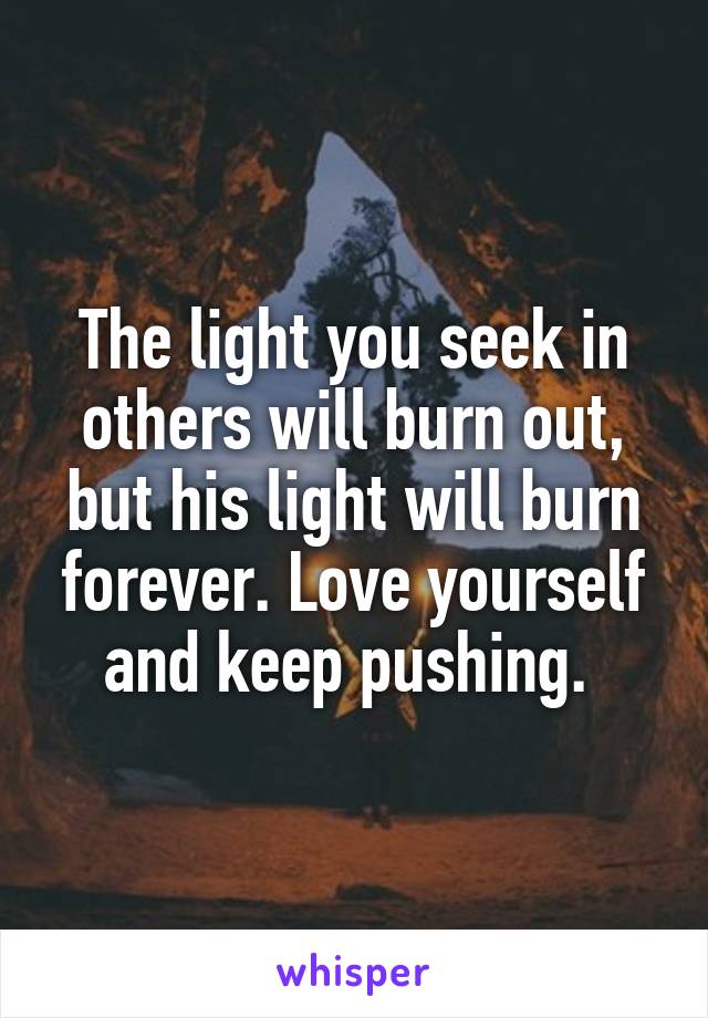 The light you seek in others will burn out, but his light will burn forever. Love yourself and keep pushing. 