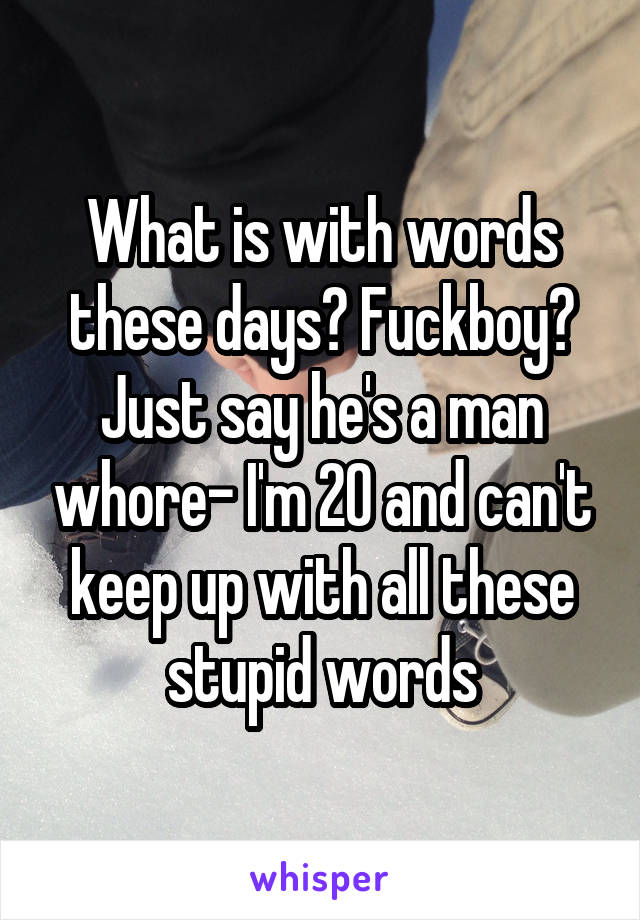 What is with words these days? Fuckboy? Just say he's a man whore- I'm 20 and can't keep up with all these stupid words