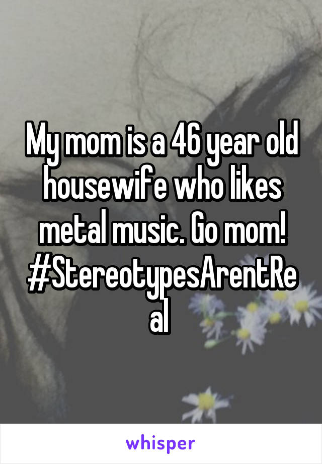 My mom is a 46 year old housewife who likes metal music. Go mom! #StereotypesArentReal 