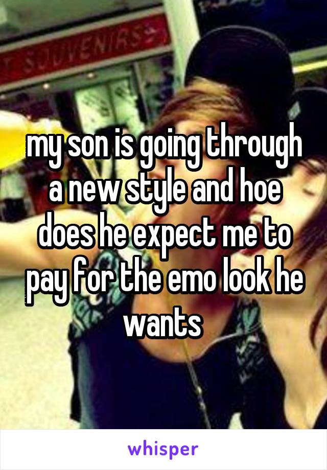 my son is going through a new style and hoe does he expect me to pay for the emo look he wants 