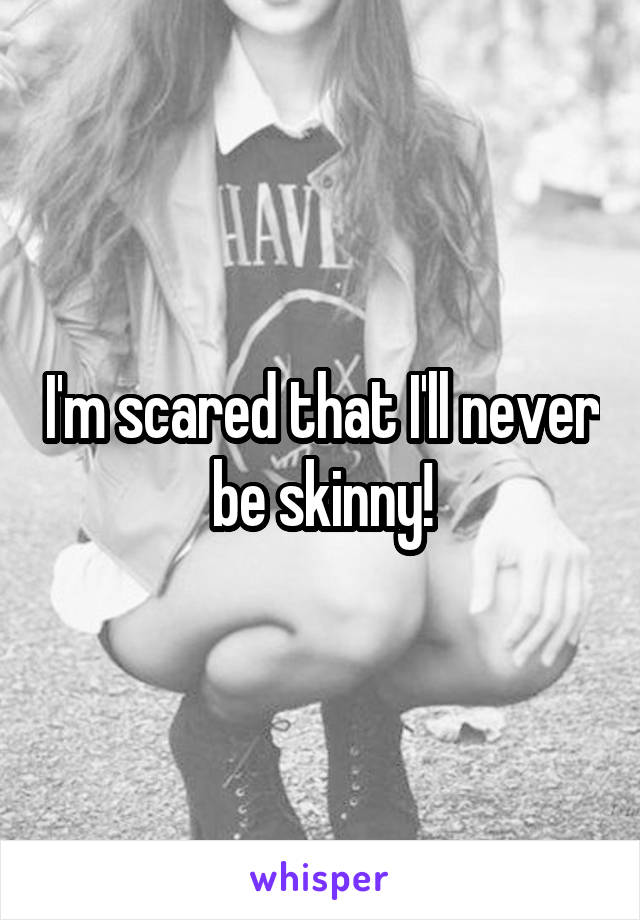 I'm scared that I'll never be skinny!