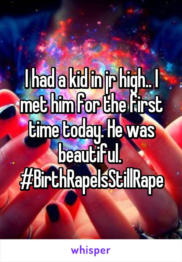 I had a kid in jr high.. I met him for the first time today. He was beautiful. 
#BirthRapeIsStillRape