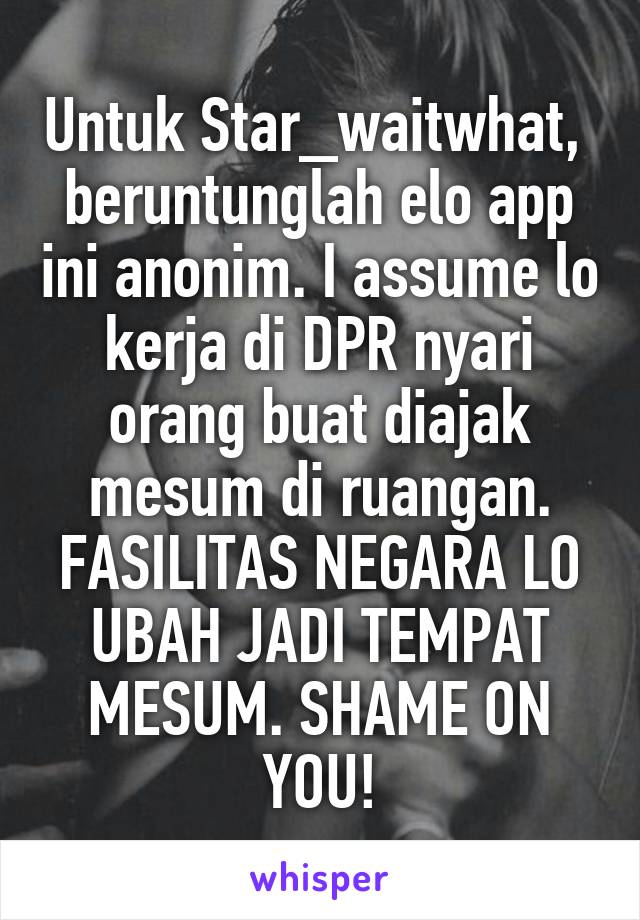 Untuk Star_waitwhat,  beruntunglah elo app ini anonim. I assume lo kerja di DPR nyari orang buat diajak mesum di ruangan. FASILITAS NEGARA LO UBAH JADI TEMPAT MESUM. SHAME ON YOU!