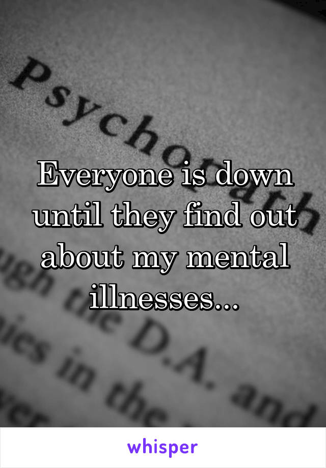 Everyone is down until they find out about my mental illnesses...