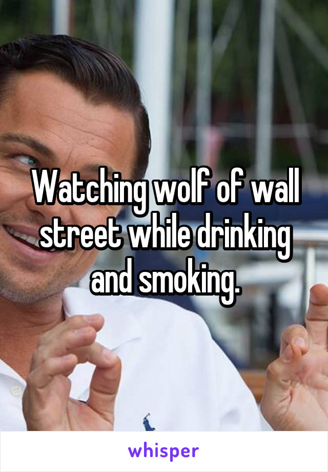 Watching wolf of wall street while drinking and smoking.