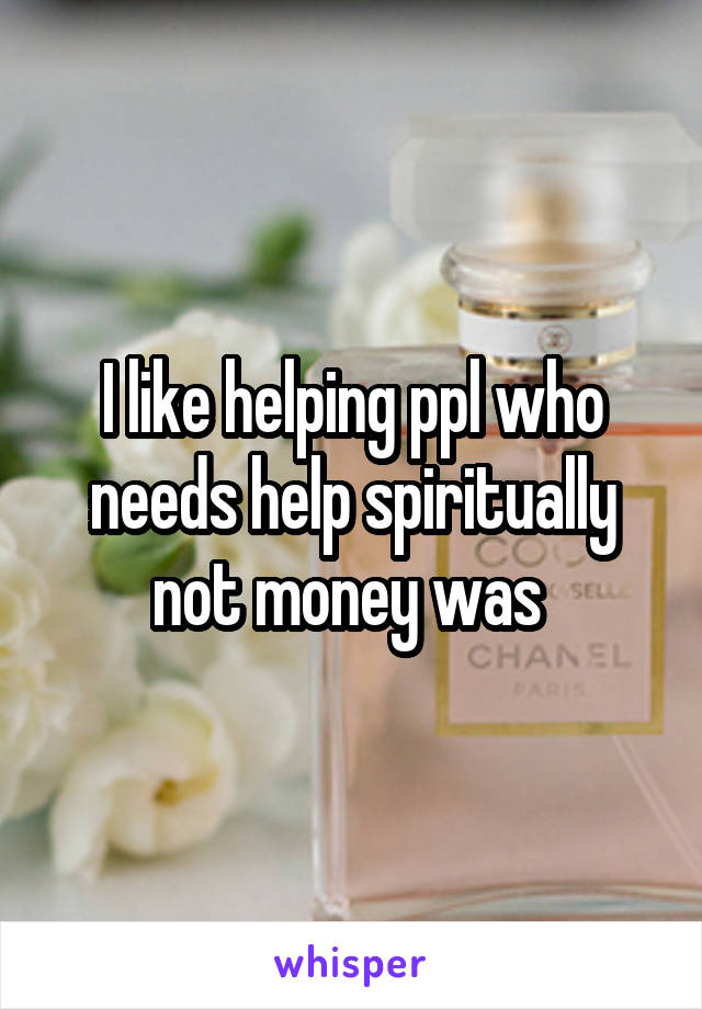 I like helping ppl who needs help spiritually not money was 