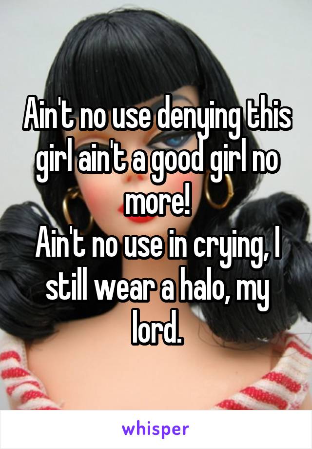 Ain't no use denying this girl ain't a good girl no more!
Ain't no use in crying, I still wear a halo, my lord.