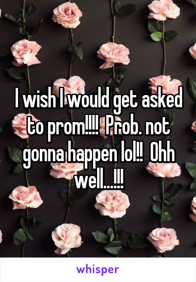 I wish I would get asked to prom!!!!  Prob. not gonna happen lol!!  Ohh well...!!!
