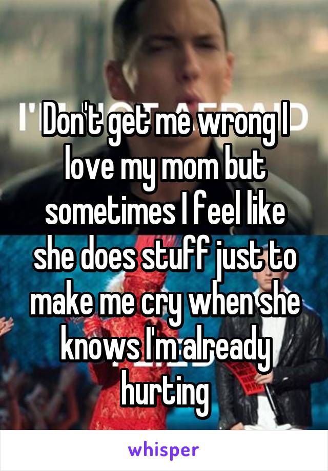 
Don't get me wrong I love my mom but sometimes I feel like she does stuff just to make me cry when she knows I'm already hurting