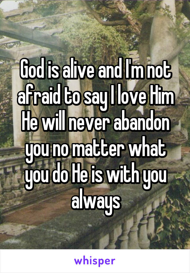 God is alive and I'm not afraid to say I love Him
He will never abandon you no matter what you do He is with you always