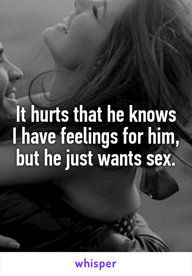 It hurts that he knows I have feelings for him, but he just wants sex.