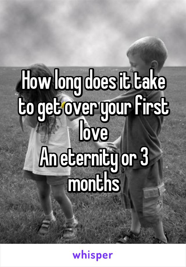 How long does it take to get over your first love
An eternity or 3 months