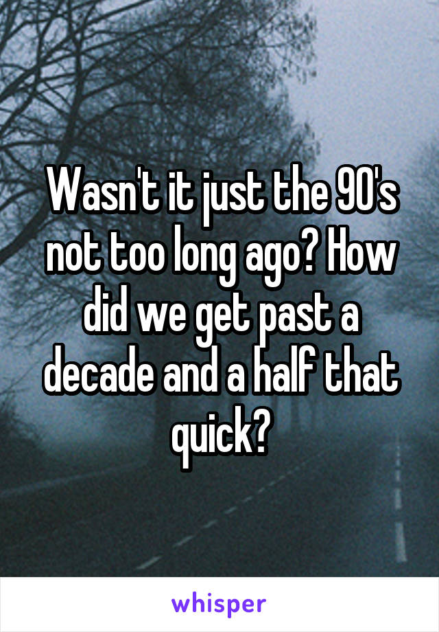 Wasn't it just the 90's not too long ago? How did we get past a decade and a half that quick?