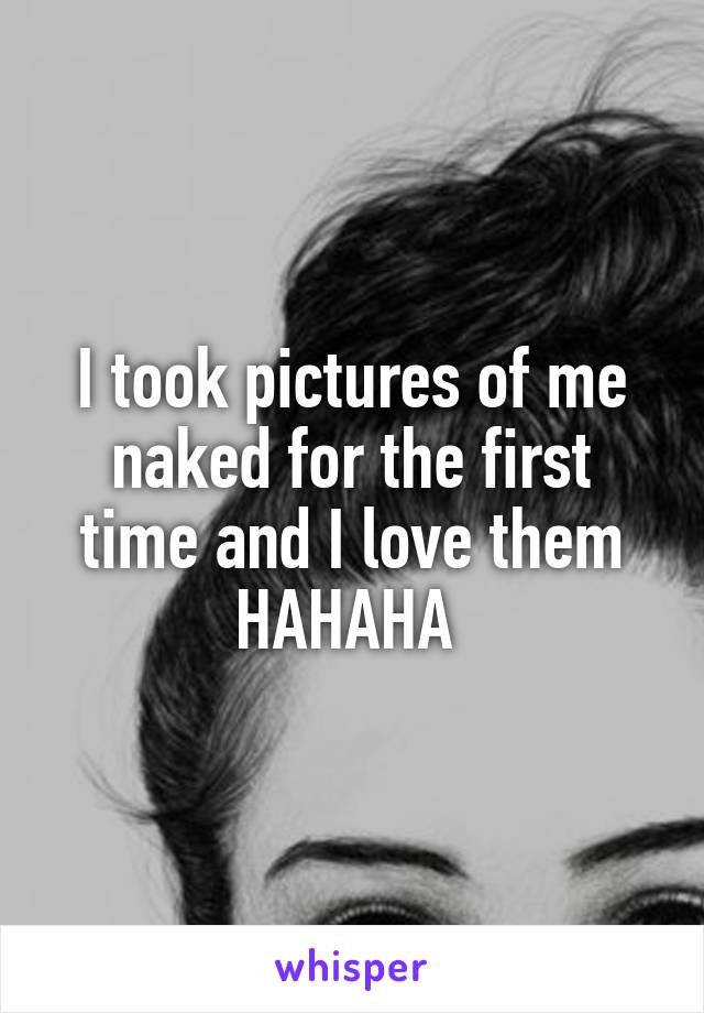 I took pictures of me naked for the first time and I love them HAHAHA 