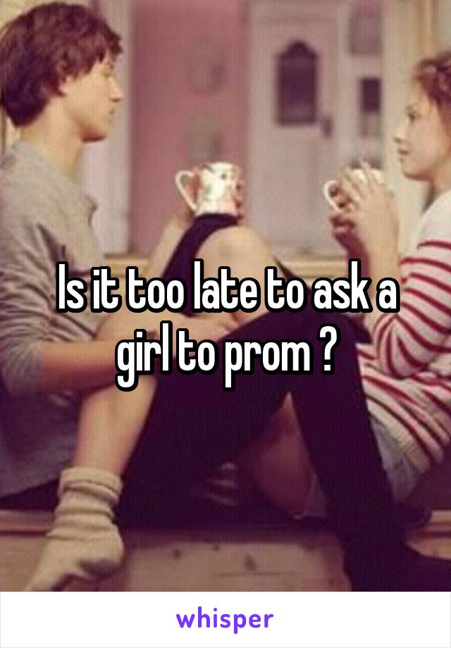 Is it too late to ask a girl to prom ?