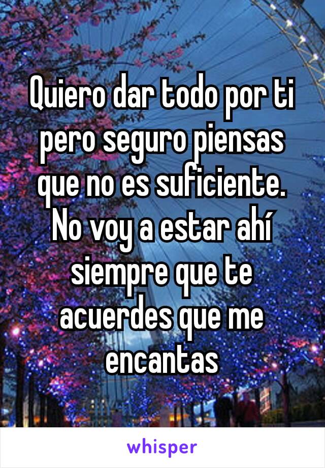 Quiero dar todo por ti pero seguro piensas que no es suficiente.
No voy a estar ahí siempre que te acuerdes que me encantas