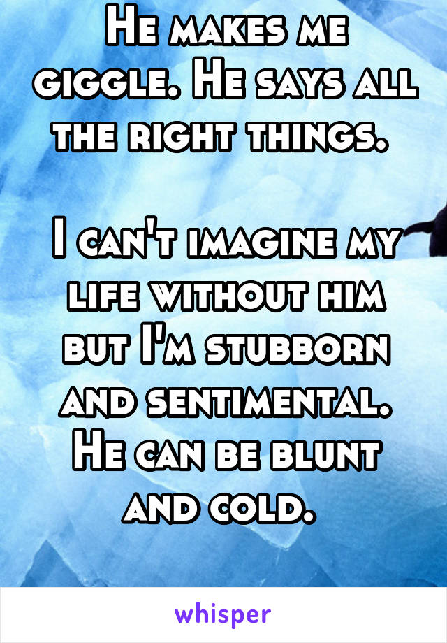 He makes me smile. He makes me giggle. He says all the right things. 

I can't imagine my life without him but I'm stubborn and sentimental. He can be blunt and cold. 

We'll stay friends.