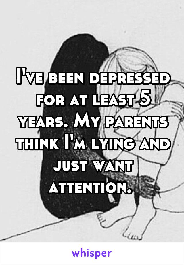 I've been depressed for at least 5 years. My parents think I'm lying and just want attention. 