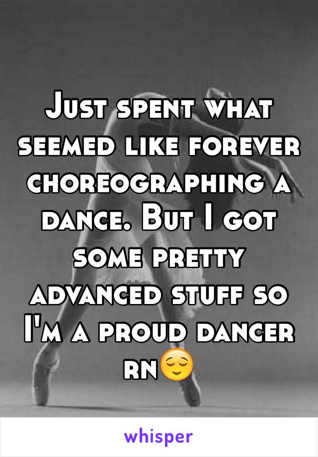 Just spent what seemed like forever choreographing a dance. But I got some pretty advanced stuff so I'm a proud dancer rn😌 