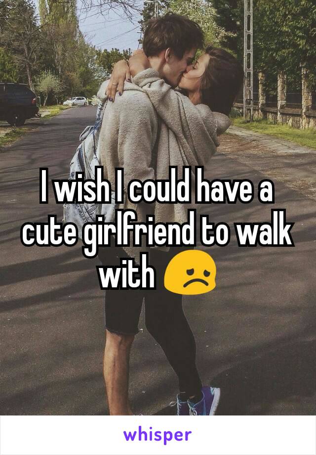 I wish I could have a cute girlfriend to walk with 😞