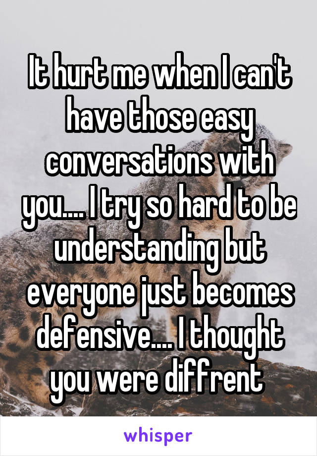 It hurt me when I can't have those easy conversations with you.... I try so hard to be understanding but everyone just becomes defensive.... I thought you were diffrent 